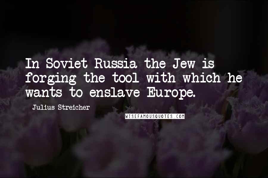 Julius Streicher Quotes: In Soviet-Russia the Jew is forging the tool with which he wants to enslave Europe.