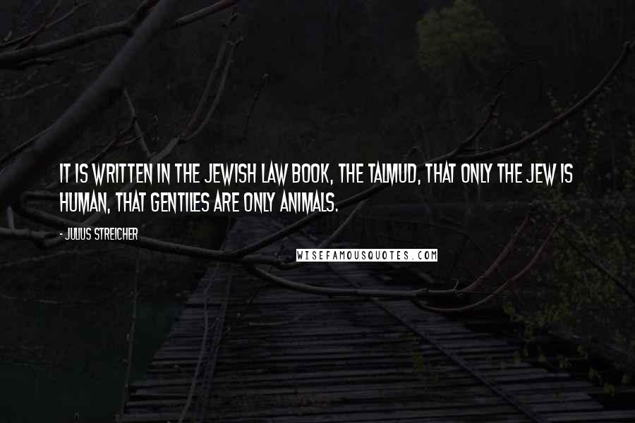 Julius Streicher Quotes: It is written in the Jewish law book, the Talmud, that only the Jew is human, that Gentiles are only animals.