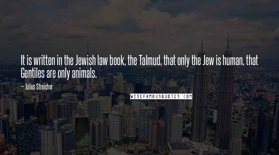 Julius Streicher Quotes: It is written in the Jewish law book, the Talmud, that only the Jew is human, that Gentiles are only animals.