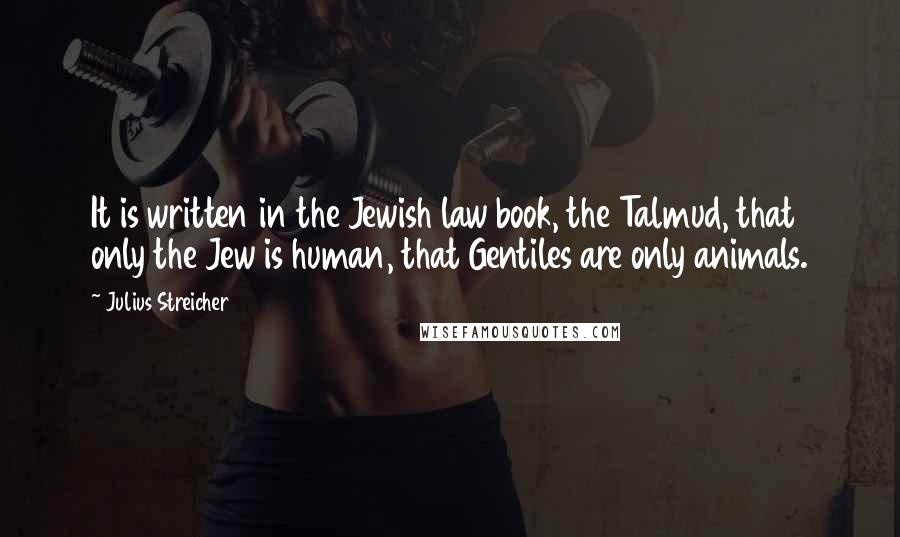 Julius Streicher Quotes: It is written in the Jewish law book, the Talmud, that only the Jew is human, that Gentiles are only animals.