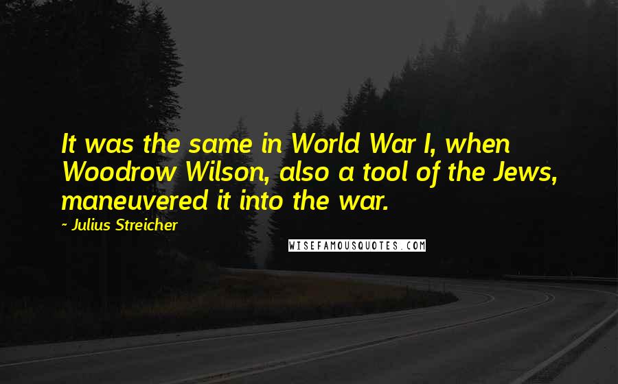 Julius Streicher Quotes: It was the same in World War I, when Woodrow Wilson, also a tool of the Jews, maneuvered it into the war.