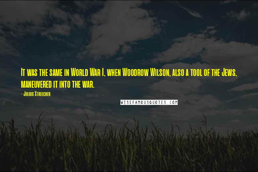 Julius Streicher Quotes: It was the same in World War I, when Woodrow Wilson, also a tool of the Jews, maneuvered it into the war.