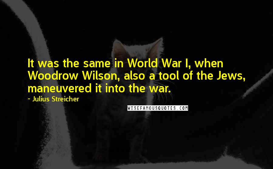 Julius Streicher Quotes: It was the same in World War I, when Woodrow Wilson, also a tool of the Jews, maneuvered it into the war.