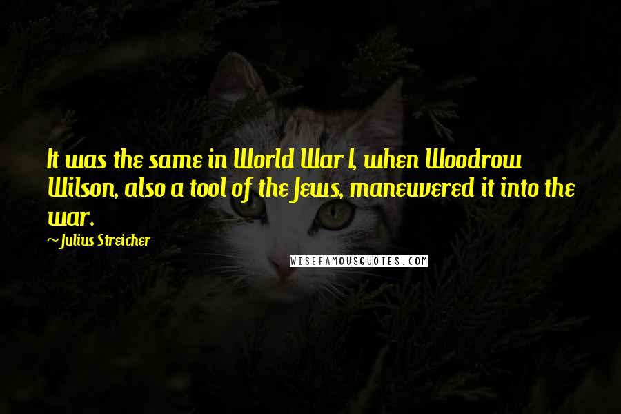 Julius Streicher Quotes: It was the same in World War I, when Woodrow Wilson, also a tool of the Jews, maneuvered it into the war.