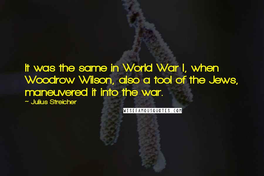 Julius Streicher Quotes: It was the same in World War I, when Woodrow Wilson, also a tool of the Jews, maneuvered it into the war.