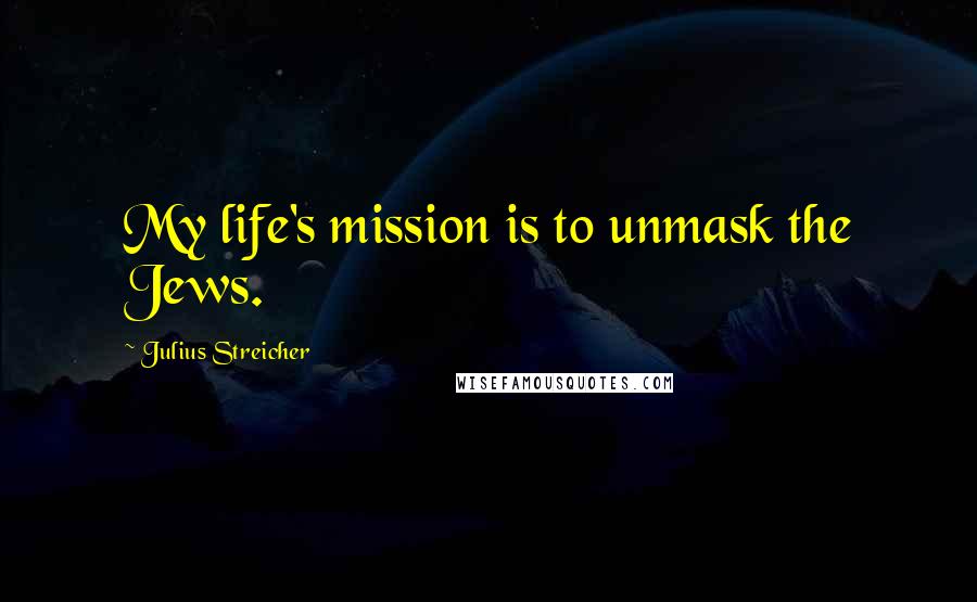 Julius Streicher Quotes: My life's mission is to unmask the Jews.