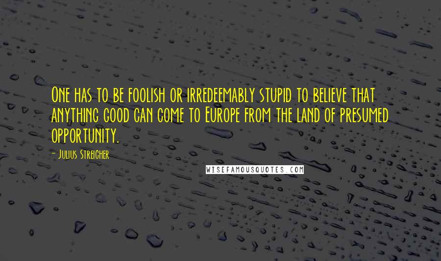 Julius Streicher Quotes: One has to be foolish or irredeemably stupid to believe that anything good can come to Europe from the land of presumed opportunity.