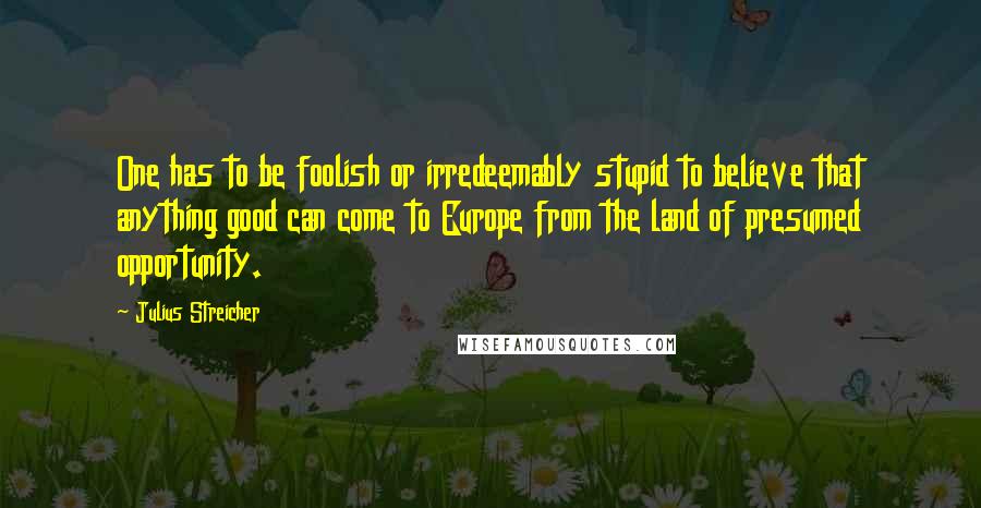 Julius Streicher Quotes: One has to be foolish or irredeemably stupid to believe that anything good can come to Europe from the land of presumed opportunity.