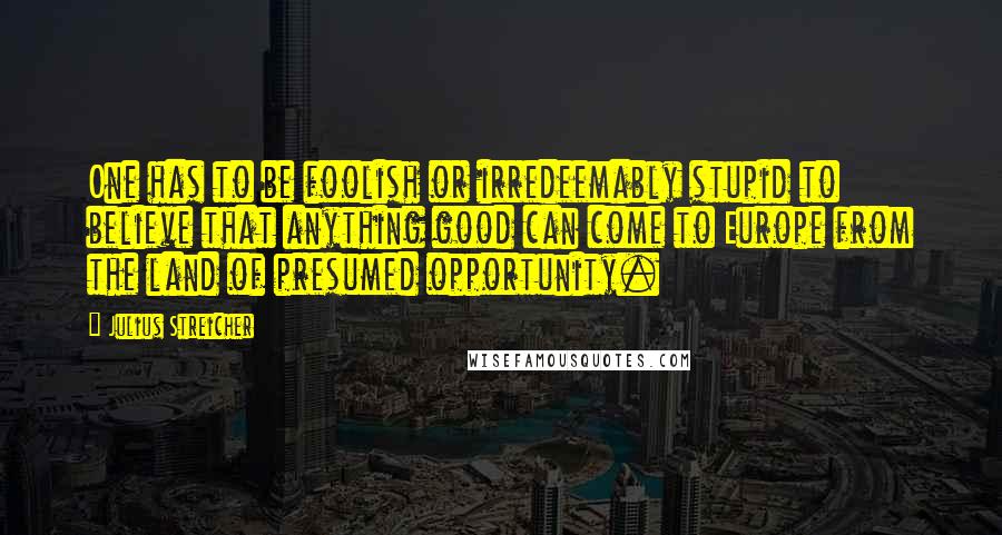 Julius Streicher Quotes: One has to be foolish or irredeemably stupid to believe that anything good can come to Europe from the land of presumed opportunity.