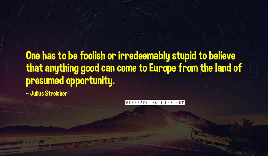 Julius Streicher Quotes: One has to be foolish or irredeemably stupid to believe that anything good can come to Europe from the land of presumed opportunity.