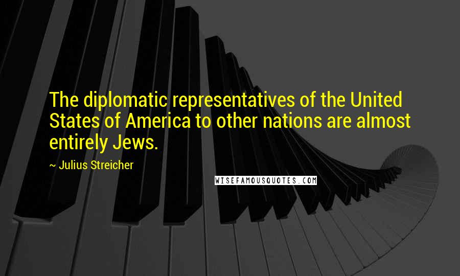 Julius Streicher Quotes: The diplomatic representatives of the United States of America to other nations are almost entirely Jews.