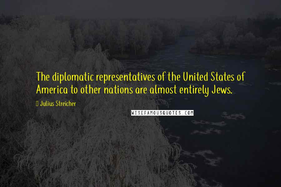 Julius Streicher Quotes: The diplomatic representatives of the United States of America to other nations are almost entirely Jews.