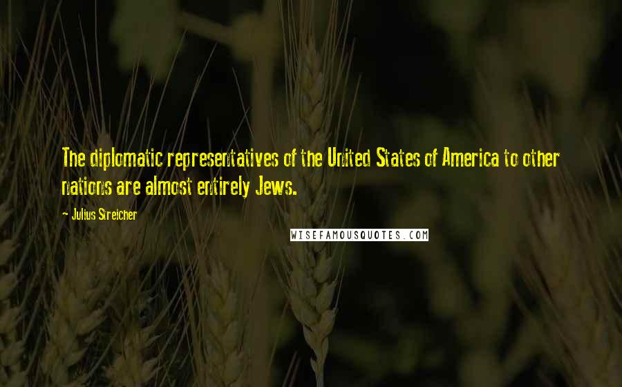 Julius Streicher Quotes: The diplomatic representatives of the United States of America to other nations are almost entirely Jews.