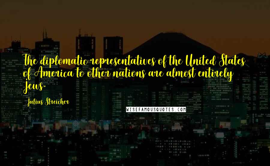 Julius Streicher Quotes: The diplomatic representatives of the United States of America to other nations are almost entirely Jews.