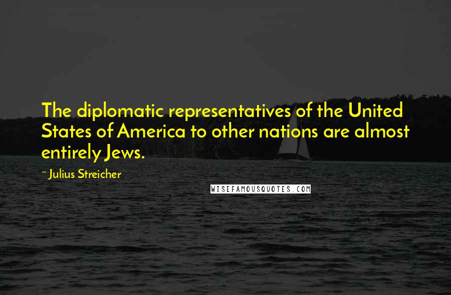 Julius Streicher Quotes: The diplomatic representatives of the United States of America to other nations are almost entirely Jews.