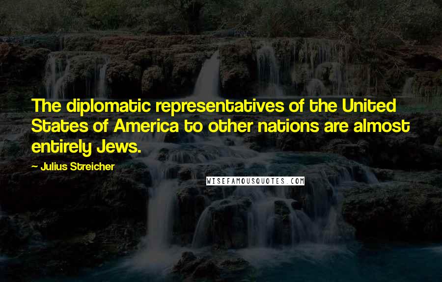 Julius Streicher Quotes: The diplomatic representatives of the United States of America to other nations are almost entirely Jews.