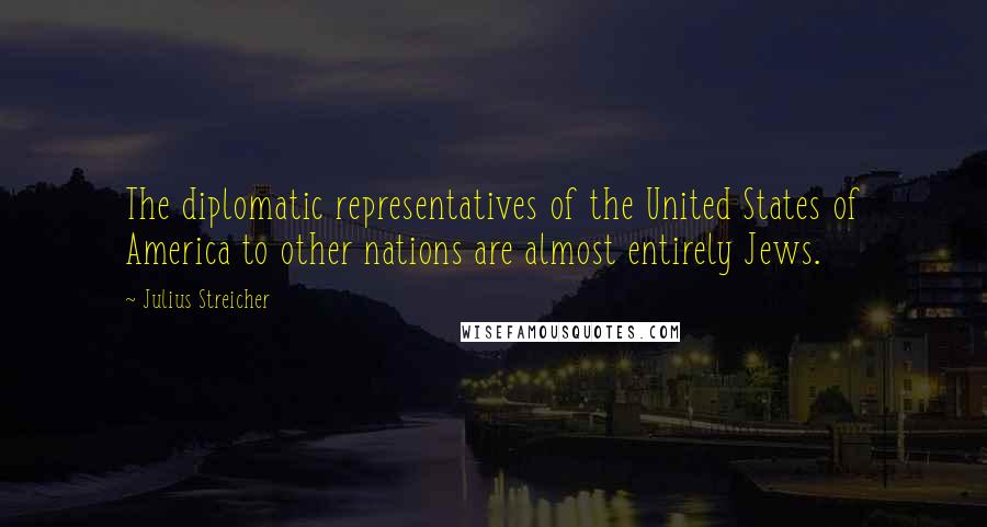 Julius Streicher Quotes: The diplomatic representatives of the United States of America to other nations are almost entirely Jews.