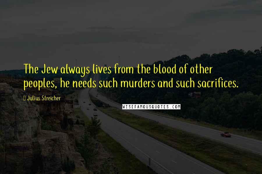 Julius Streicher Quotes: The Jew always lives from the blood of other peoples, he needs such murders and such sacrifices.