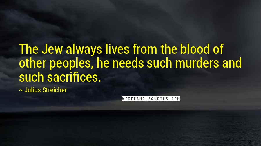 Julius Streicher Quotes: The Jew always lives from the blood of other peoples, he needs such murders and such sacrifices.
