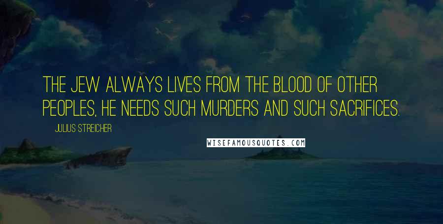 Julius Streicher Quotes: The Jew always lives from the blood of other peoples, he needs such murders and such sacrifices.