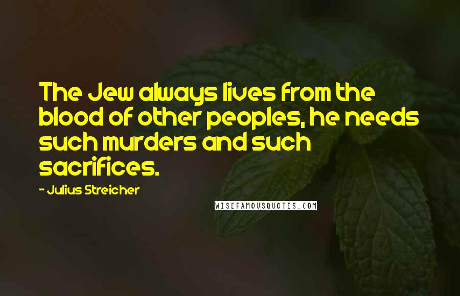 Julius Streicher Quotes: The Jew always lives from the blood of other peoples, he needs such murders and such sacrifices.