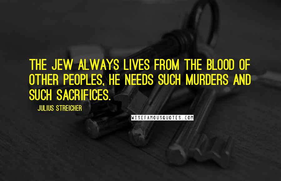 Julius Streicher Quotes: The Jew always lives from the blood of other peoples, he needs such murders and such sacrifices.