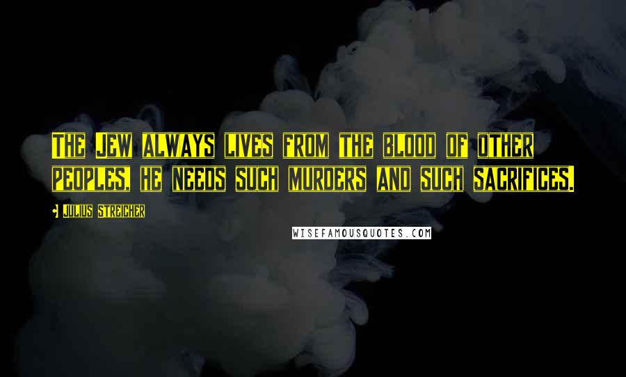 Julius Streicher Quotes: The Jew always lives from the blood of other peoples, he needs such murders and such sacrifices.