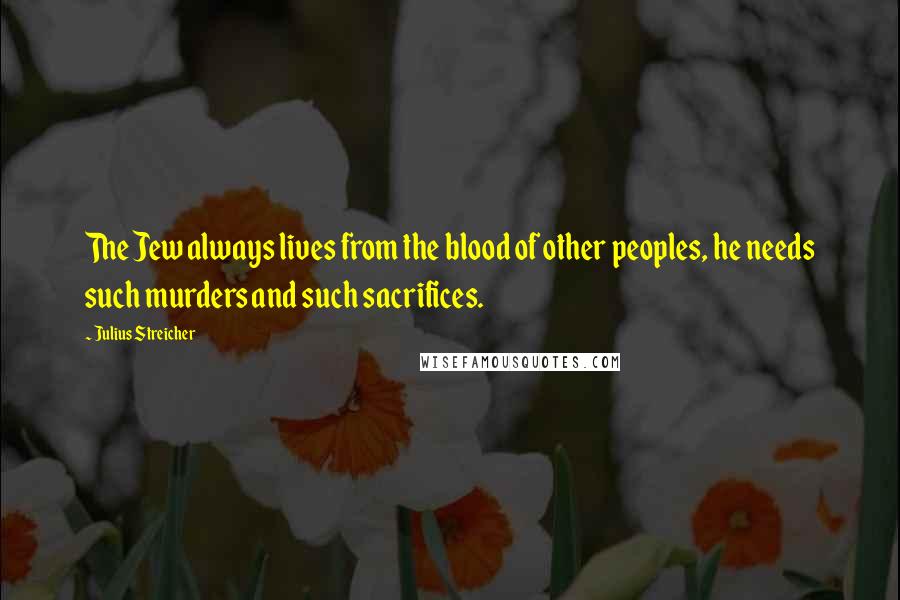 Julius Streicher Quotes: The Jew always lives from the blood of other peoples, he needs such murders and such sacrifices.