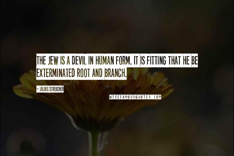 Julius Streicher Quotes: The Jew is a devil in human form. It is fitting that he be exterminated root and branch.