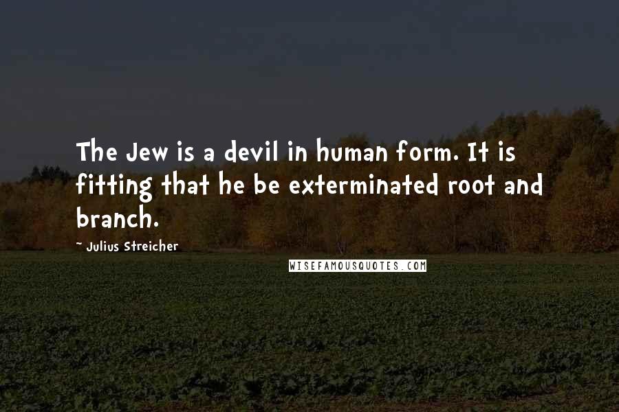 Julius Streicher Quotes: The Jew is a devil in human form. It is fitting that he be exterminated root and branch.