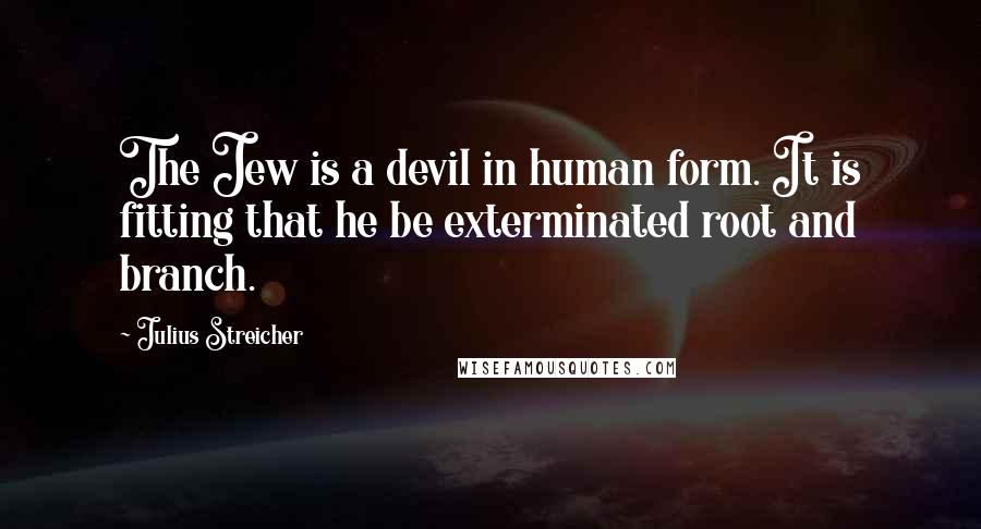 Julius Streicher Quotes: The Jew is a devil in human form. It is fitting that he be exterminated root and branch.