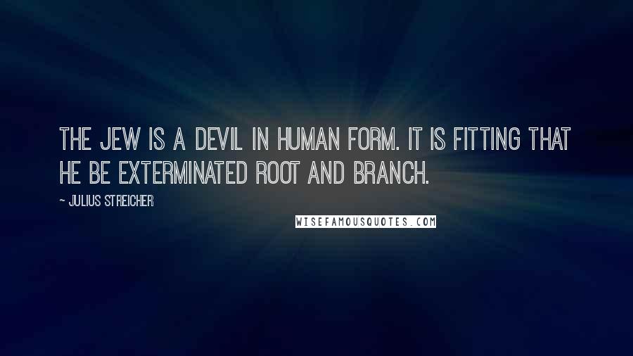 Julius Streicher Quotes: The Jew is a devil in human form. It is fitting that he be exterminated root and branch.