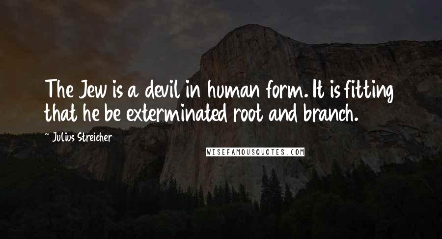 Julius Streicher Quotes: The Jew is a devil in human form. It is fitting that he be exterminated root and branch.