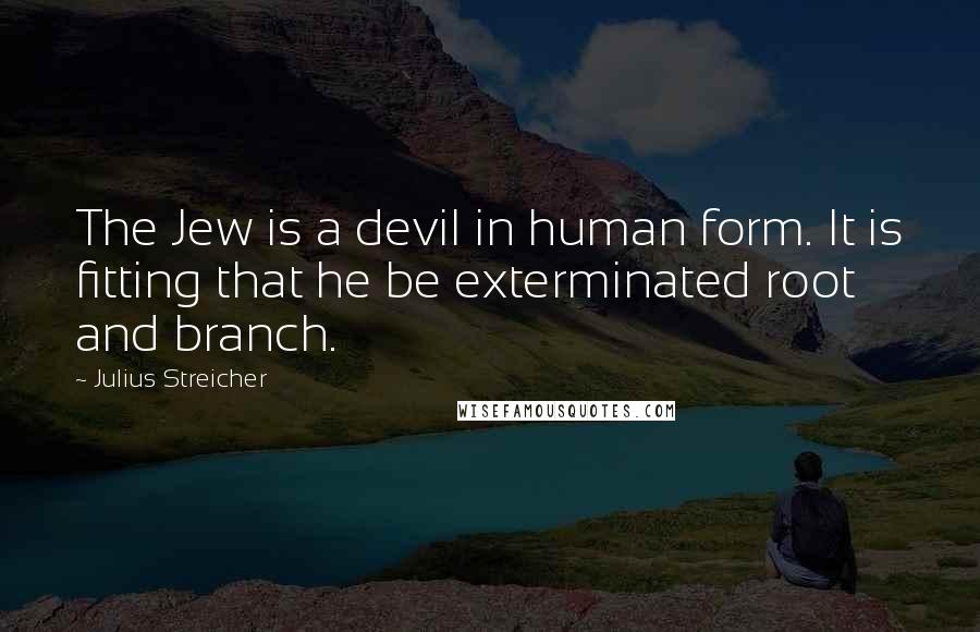 Julius Streicher Quotes: The Jew is a devil in human form. It is fitting that he be exterminated root and branch.