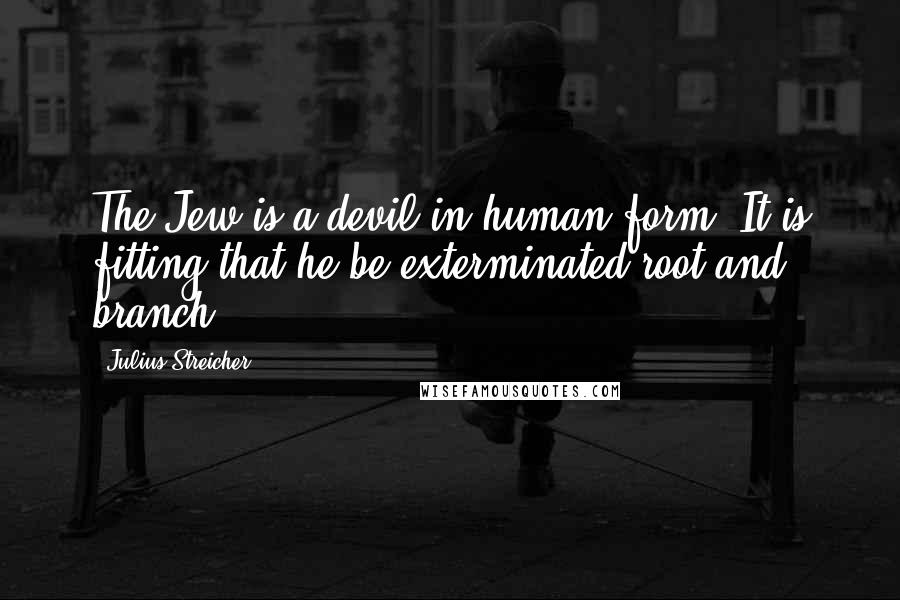 Julius Streicher Quotes: The Jew is a devil in human form. It is fitting that he be exterminated root and branch.