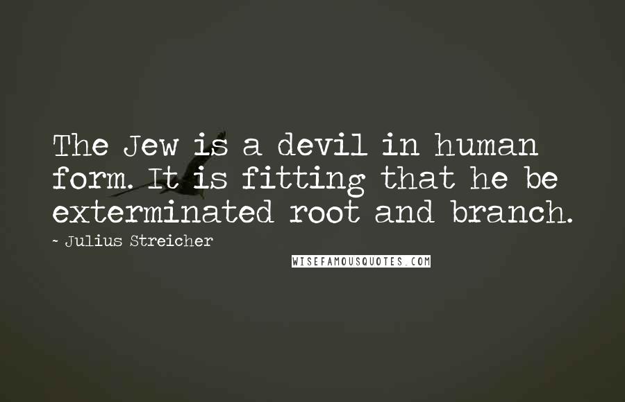 Julius Streicher Quotes: The Jew is a devil in human form. It is fitting that he be exterminated root and branch.