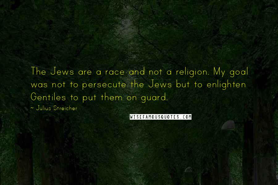 Julius Streicher Quotes: The Jews are a race and not a religion. My goal was not to persecute the Jews but to enlighten Gentiles to put them on guard.