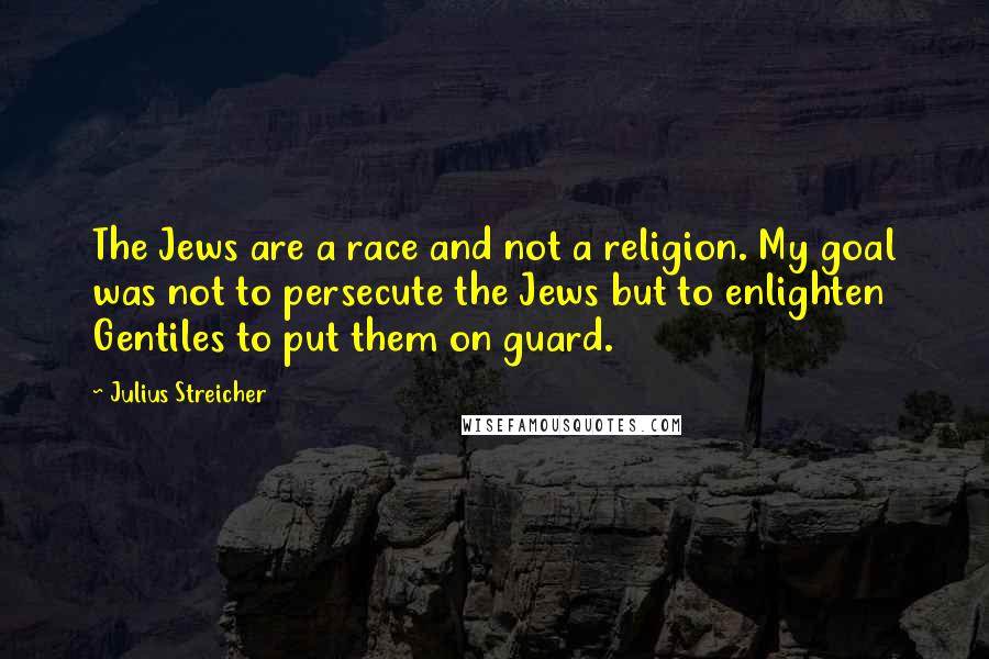 Julius Streicher Quotes: The Jews are a race and not a religion. My goal was not to persecute the Jews but to enlighten Gentiles to put them on guard.