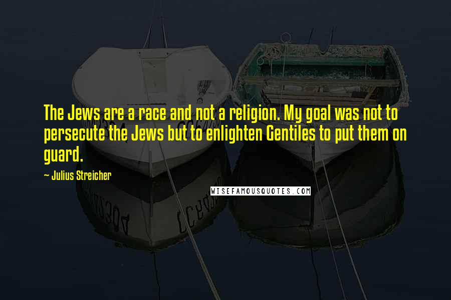 Julius Streicher Quotes: The Jews are a race and not a religion. My goal was not to persecute the Jews but to enlighten Gentiles to put them on guard.