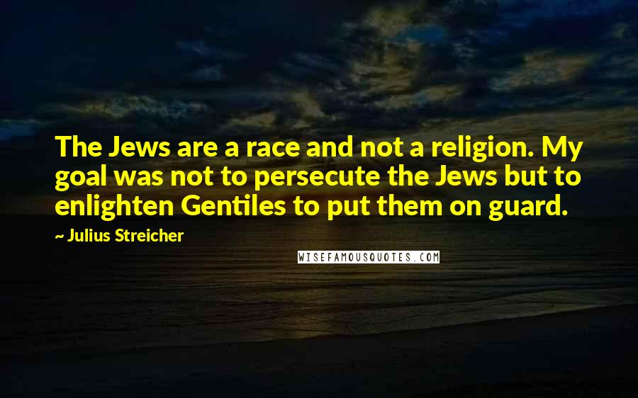 Julius Streicher Quotes: The Jews are a race and not a religion. My goal was not to persecute the Jews but to enlighten Gentiles to put them on guard.