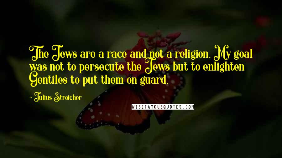 Julius Streicher Quotes: The Jews are a race and not a religion. My goal was not to persecute the Jews but to enlighten Gentiles to put them on guard.