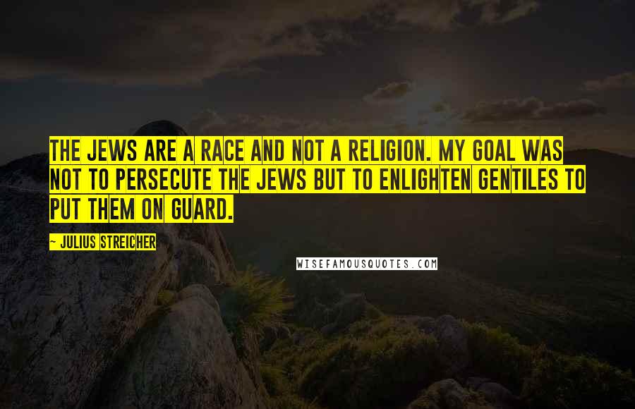 Julius Streicher Quotes: The Jews are a race and not a religion. My goal was not to persecute the Jews but to enlighten Gentiles to put them on guard.