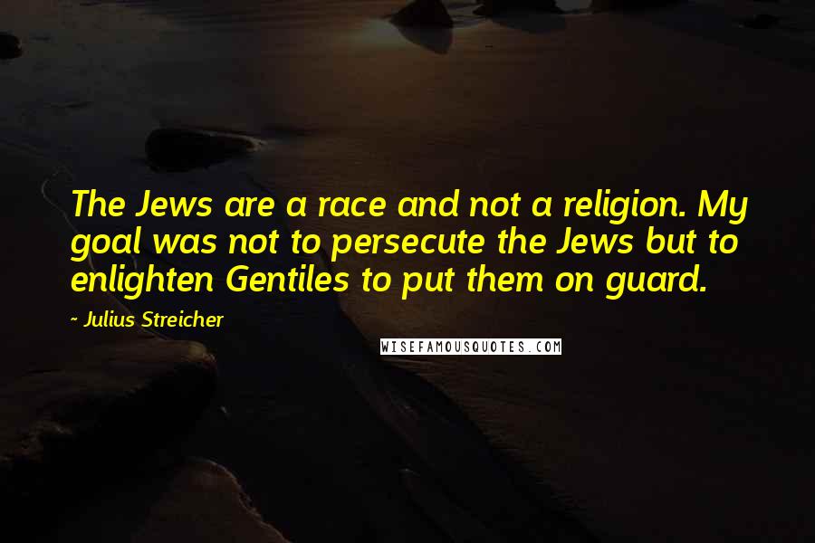 Julius Streicher Quotes: The Jews are a race and not a religion. My goal was not to persecute the Jews but to enlighten Gentiles to put them on guard.