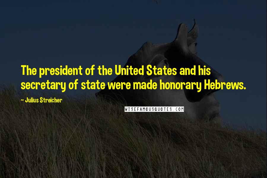 Julius Streicher Quotes: The president of the United States and his secretary of state were made honorary Hebrews.