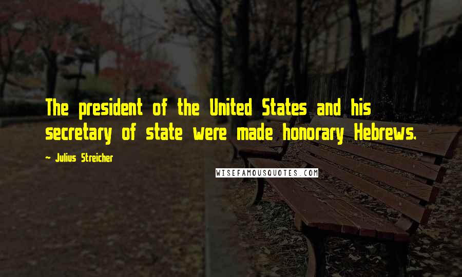 Julius Streicher Quotes: The president of the United States and his secretary of state were made honorary Hebrews.