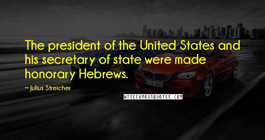 Julius Streicher Quotes: The president of the United States and his secretary of state were made honorary Hebrews.