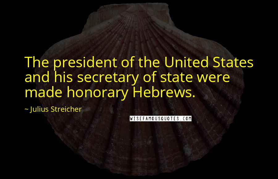 Julius Streicher Quotes: The president of the United States and his secretary of state were made honorary Hebrews.