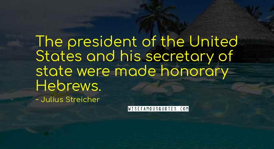 Julius Streicher Quotes: The president of the United States and his secretary of state were made honorary Hebrews.