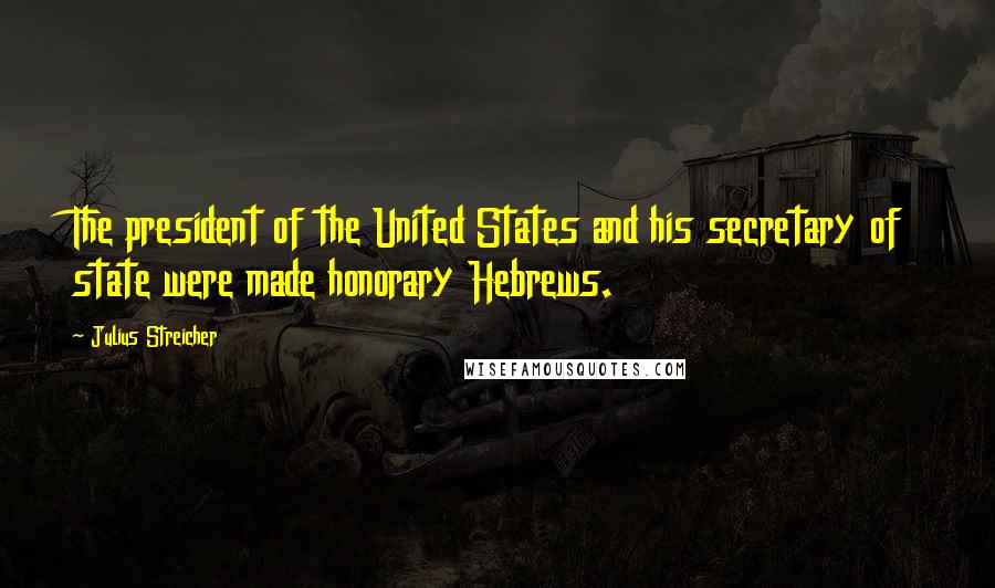 Julius Streicher Quotes: The president of the United States and his secretary of state were made honorary Hebrews.