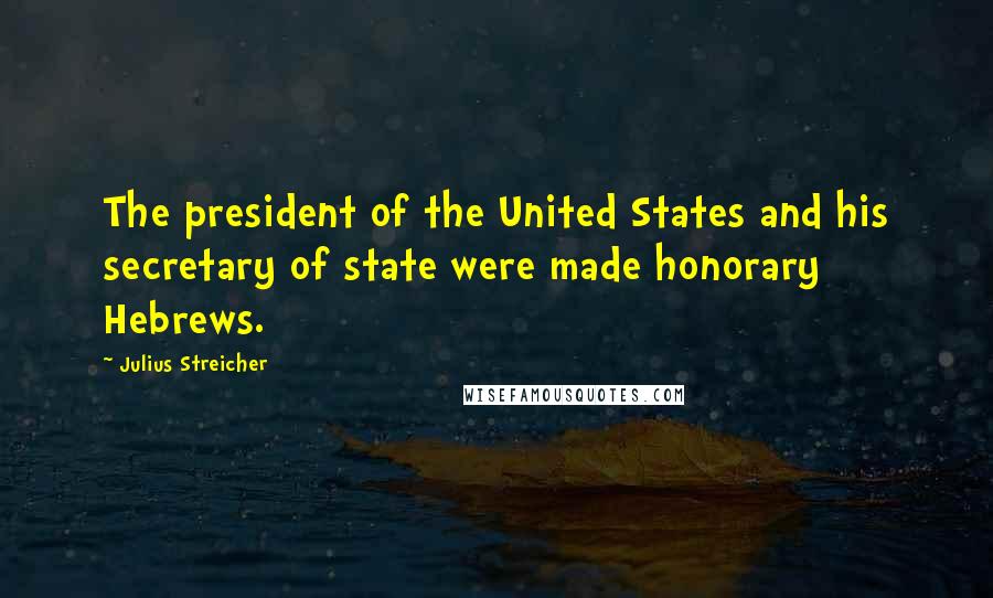 Julius Streicher Quotes: The president of the United States and his secretary of state were made honorary Hebrews.